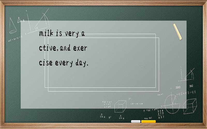 milk is very active,and exercise every day.
