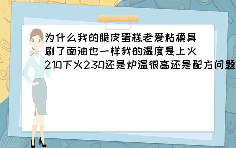 为什么我的脆皮蛋糕老爱粘模具刷了面油也一样我的温度是上火210下火230还是炉温很高还是配方问题而且烤出有哪位仁兄给我说一个成本低的鸡蛋糕配方或是脆皮蛋糕谢谢.