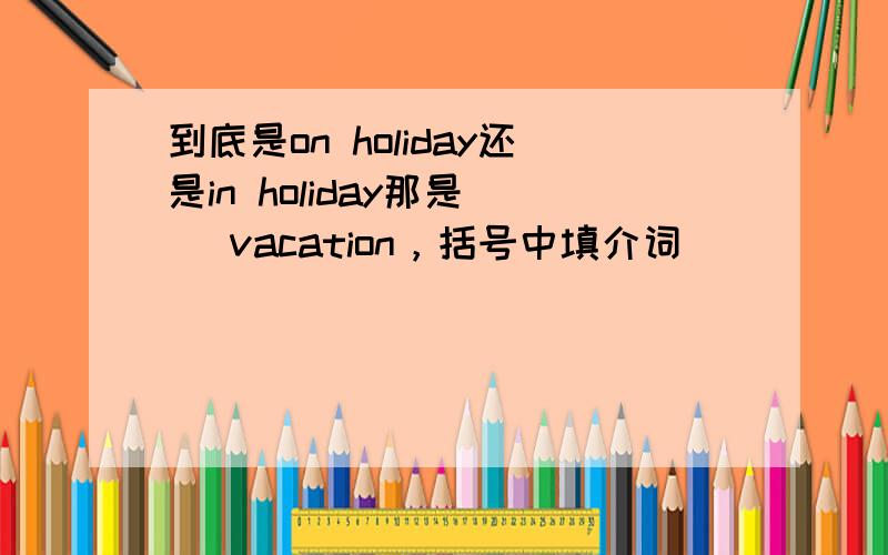 到底是on holiday还是in holiday那是（ ）vacation，括号中填介词