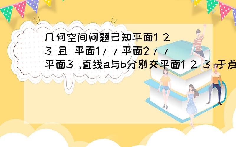 几何空间问题已知平面1 2 3 且 平面1//平面2//平面3 ,直线a与b分别交平面1 2 3 于点A B C和点D E F,求证：AB/BC=DE/EF .