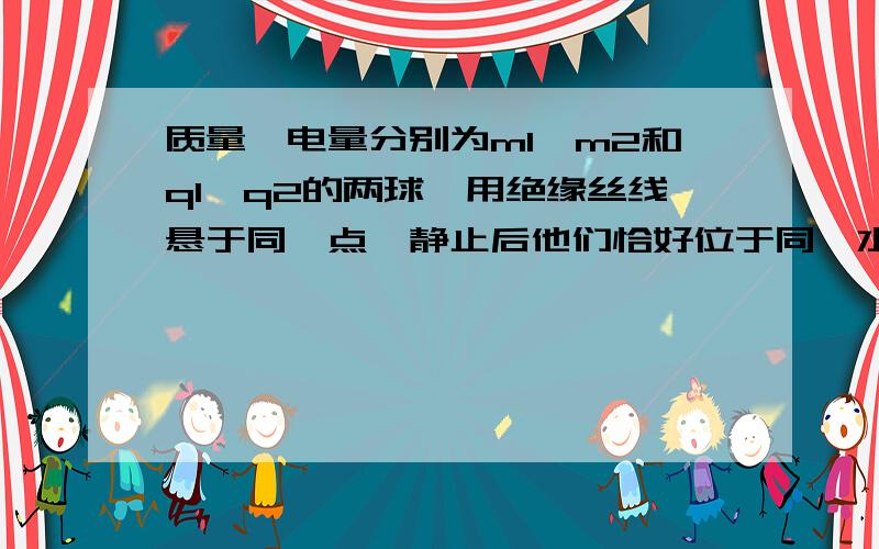 质量、电量分别为m1,m2和q1,q2的两球,用绝缘丝线悬于同一点,静止后他们恰好位于同一水平面上,细线与竖直方向夹角分别为a、b则（若m1>m2,则a