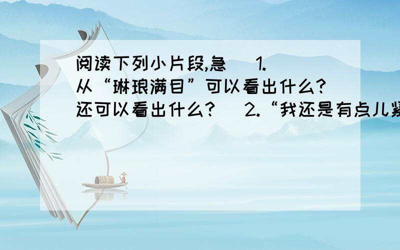 阅读下列小片段,急   1.从“琳琅满目”可以看出什么?还可以看出什么?   2.“我还是有点儿紧张”是因为?   3.“我”“找回了信心”的“信心”指什么?   4.从家长们的“阵阵掌声”可以知道什