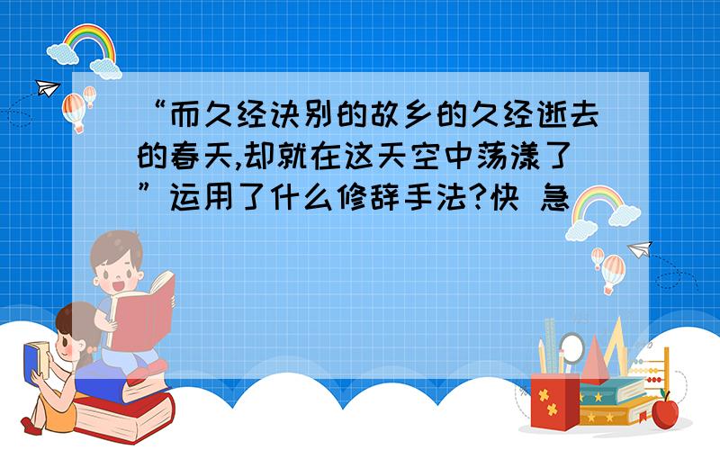 “而久经诀别的故乡的久经逝去的春天,却就在这天空中荡漾了”运用了什么修辞手法?快 急