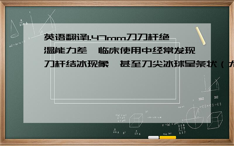 英语翻译1.47mm刀刀杆绝温能力差,临床使用中经常发现刀杆结冰现象,甚至刀尖冰球呈条状（尤其在肝、肺的冷冻中）；这样很容易冻伤针道经过的正常组织.