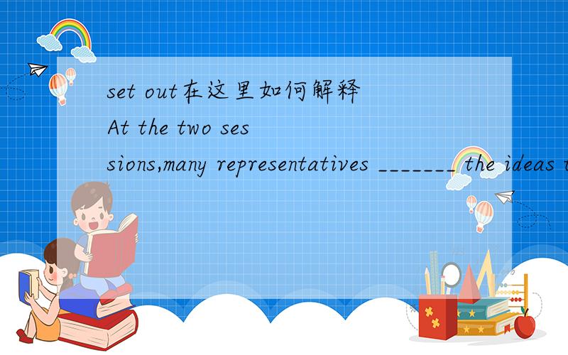 set out在这里如何解释At the two sessions,many representatives _______ the ideas that the government should help graduates start their own businesses.A.set down B.set off C.set up D.set out