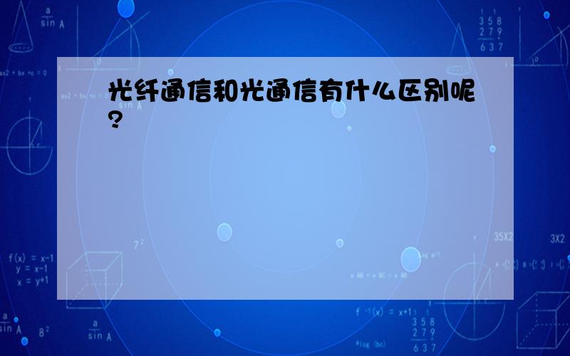 光纤通信和光通信有什么区别呢?