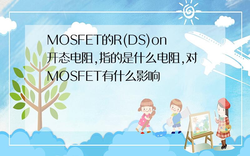 MOSFET的R(DS)on开态电阻,指的是什么电阻,对MOSFET有什么影响