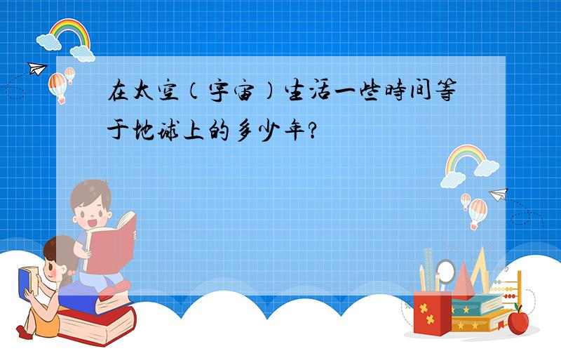 在太空（宇宙）生活一些时间等于地球上的多少年?