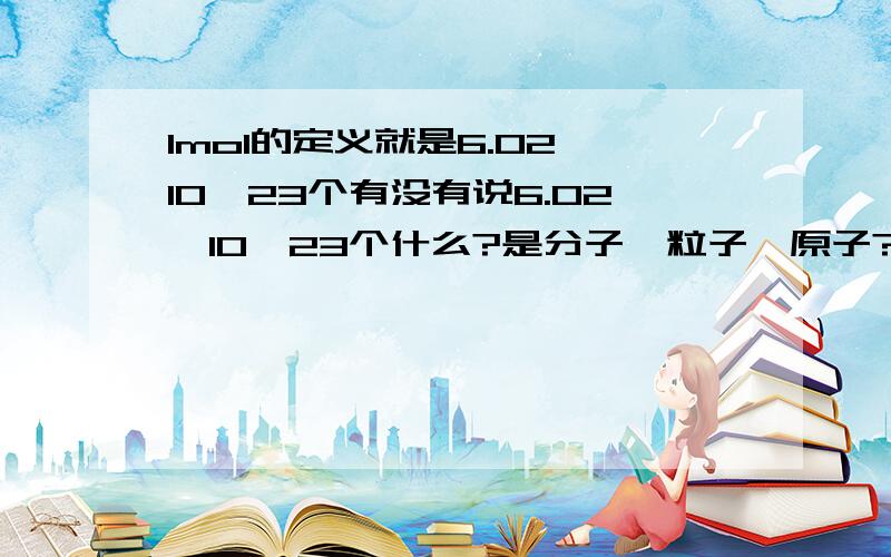 1mol的定义就是6.02×10^23个有没有说6.02×10^23个什么?是分子,粒子,原子?