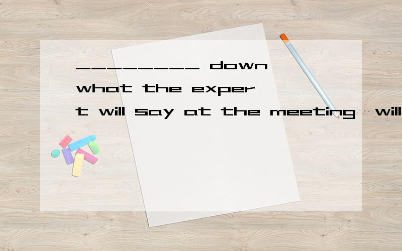 ________ down what the expert will say at the meeting,will you?Which of the following is not righA.Put B.Set C.Write D.Take都有记下的意思吧?哪个对呢Which of the following is not right?选不正确的一项。四个+down都有记下的意