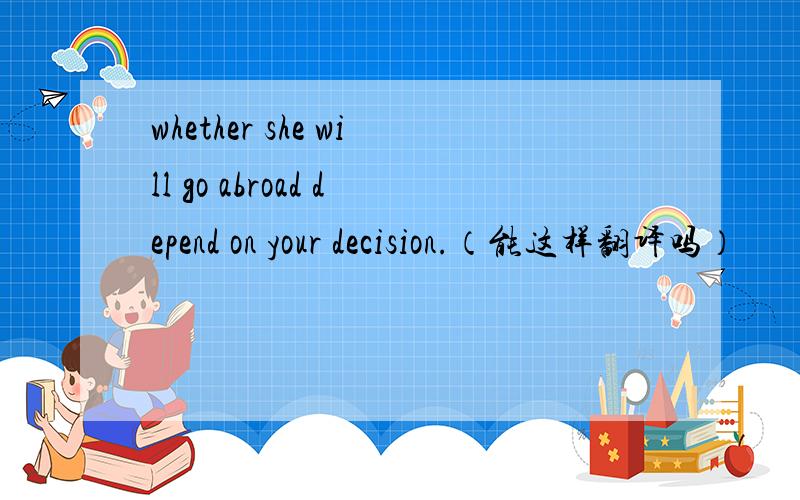 whether she will go abroad depend on your decision.（能这样翻译吗）