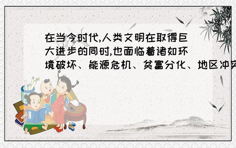 在当今时代,人类文明在取得巨大进步的同时,也面临着诸如环境破坏、能源危机、贫富分化、地区冲突和恐怖主义威胁等诸多难题.你对人类的未来前景有怎样的思考?