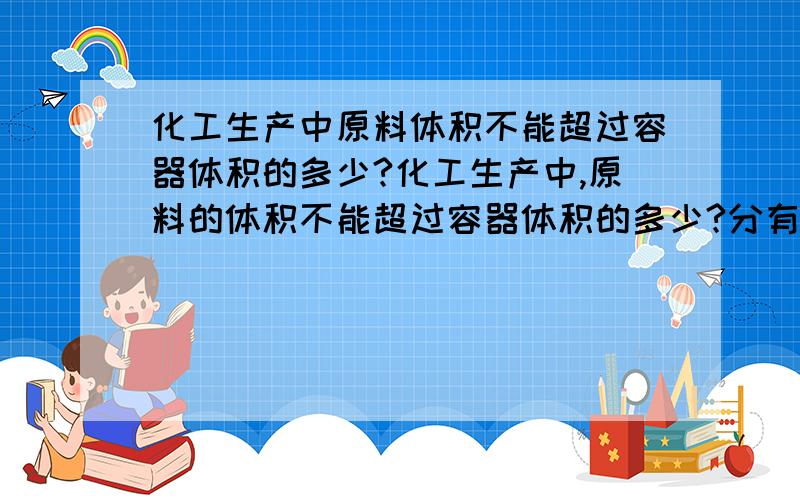 化工生产中原料体积不能超过容器体积的多少?化工生产中,原料的体积不能超过容器体积的多少?分有化学反应和无化学反应两种情况.