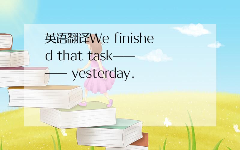 英语翻译We finished that task—— —— yesterday.