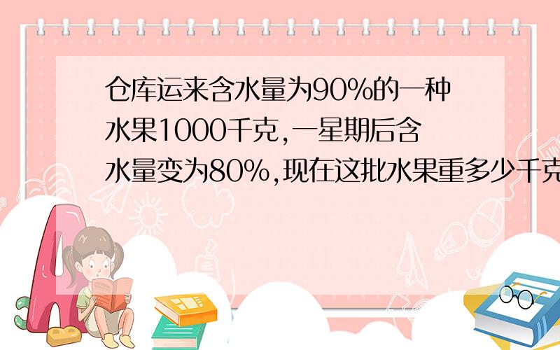 仓库运来含水量为90%的一种水果1000千克,一星期后含水量变为80%,现在这批水果重多少千克