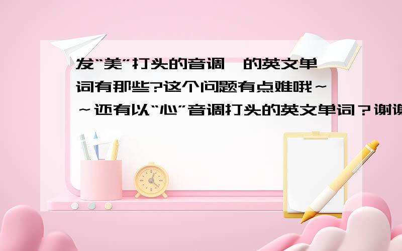 发“美”打头的音调,的英文单词有那些?这个问题有点难哦～～还有以“心”音调打头的英文单词？谢谢