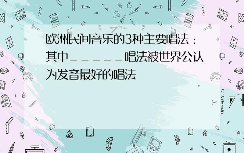 欧洲民间音乐的3种主要唱法：其中_____唱法被世界公认为发音最好的唱法