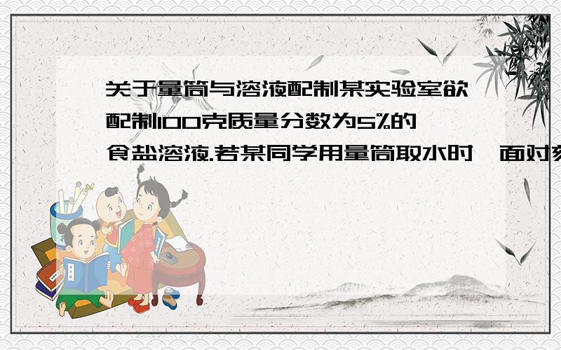 关于量筒与溶液配制某实验室欲配制100克质量分数为5%的食盐溶液.若某同学用量筒取水时,面对刻度线仰视凹液面的最低处,则其所配制溶液中NaCl的质量分数______（填“>”“