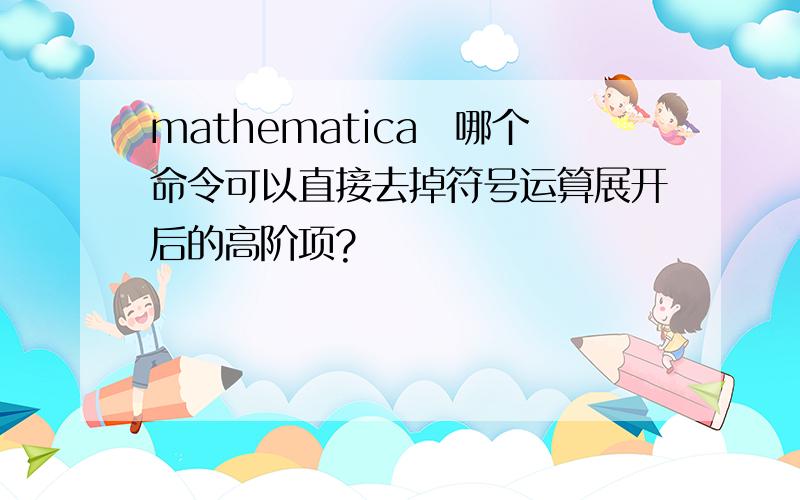 mathematica　哪个命令可以直接去掉符号运算展开后的高阶项?