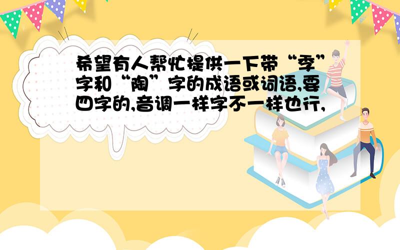 希望有人帮忙提供一下带“季”字和“陶”字的成语或词语,要四字的,音调一样字不一样也行,