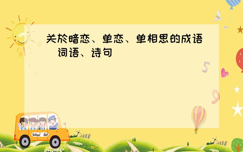 关於暗恋、单恋、单相思的成语(词语、诗句)