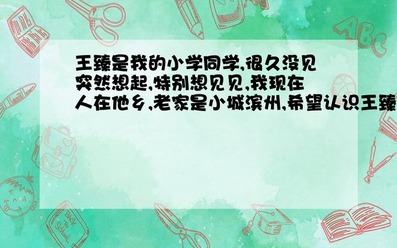 王臻是我的小学同学,很久没见突然想起,特别想见见,我现在人在他乡,老家是小城滨州,希望认识王臻的给发个邮件,在此说明王臻是女士,