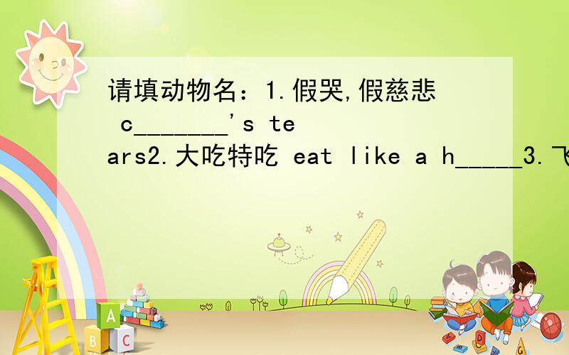 请填动物名：1.假哭,假慈悲 c_______'s tears2.大吃特吃 eat like a h_____3.飞跑 run like a d_____4.过着受折磨的生活 live a d______'s life5.大雨倾盆 it rains c___ and d___6.本末倒置 put the cart before the h______7.不要