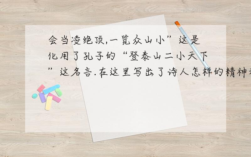 会当凌绝顶,一览众山小”这是化用了孔子的“登泰山二小天下”这名言.在这里写出了诗人怎样的精神和气