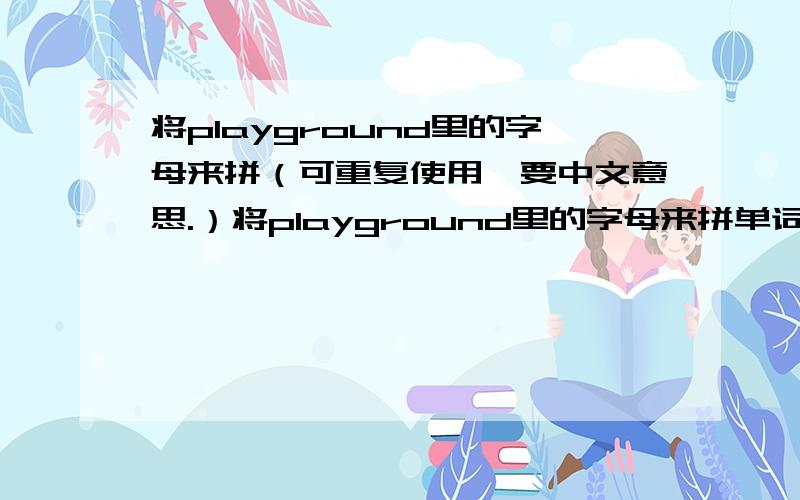 将playground里的字母来拼（可重复使用,要中文意思.）将playground里的字母来拼单词（可重复使用，要中文意思。）