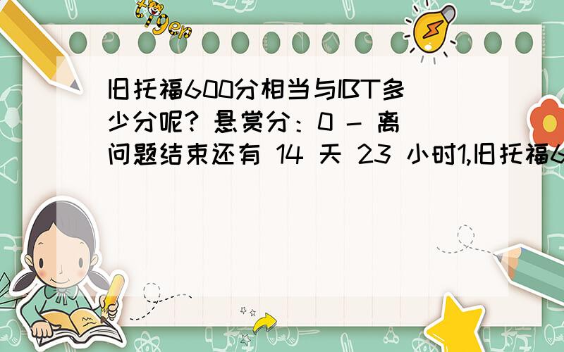 旧托福600分相当与IBT多少分呢? 悬赏分：0 - 离问题结束还有 14 天 23 小时1,旧托福600分相当与IBT多少分呢? 2,怎么换算的? 3,雅思难考还是IBT难考呢?