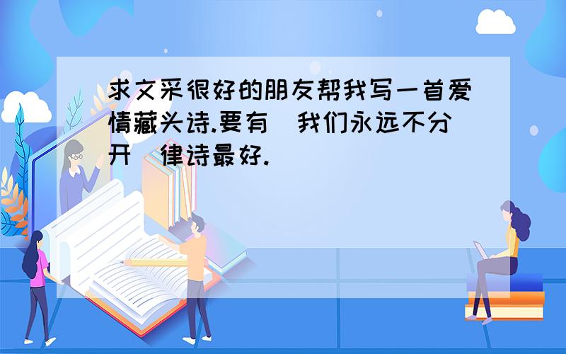 求文采很好的朋友帮我写一首爱情藏头诗.要有＂我们永远不分开＂律诗最好.