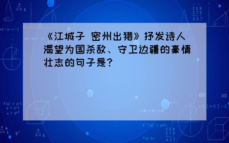 《江城子 密州出猎》抒发诗人渴望为国杀敌、守卫边疆的豪情壮志的句子是?