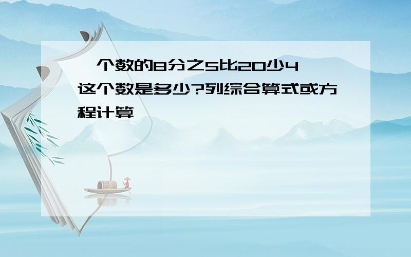 一个数的8分之5比20少4,这个数是多少?列综合算式或方程计算