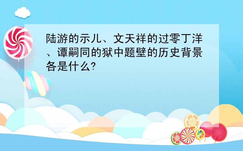 陆游的示儿、文天祥的过零丁洋、谭嗣同的狱中题壁的历史背景各是什么?