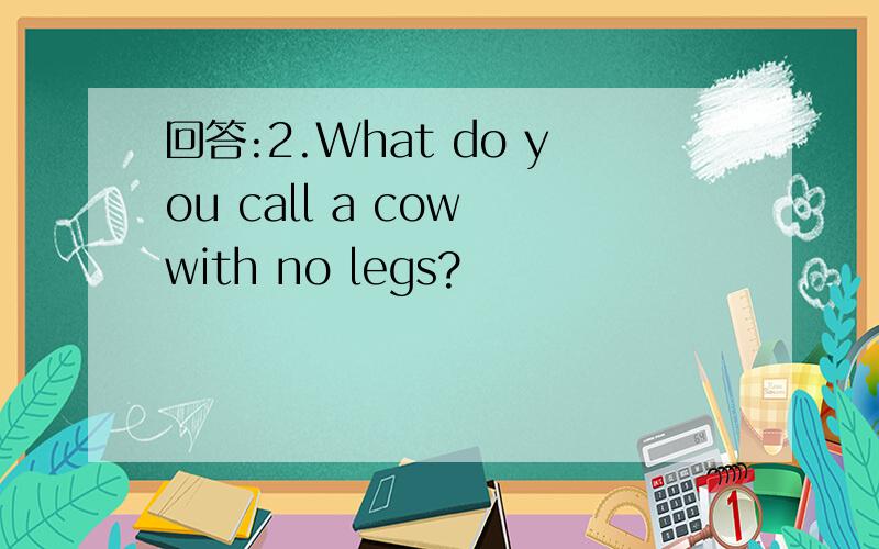 回答:2.What do you call a cow with no legs?