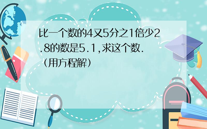 比一个数的4又5分之1倍少2.8的数是5.1,求这个数.（用方程解）