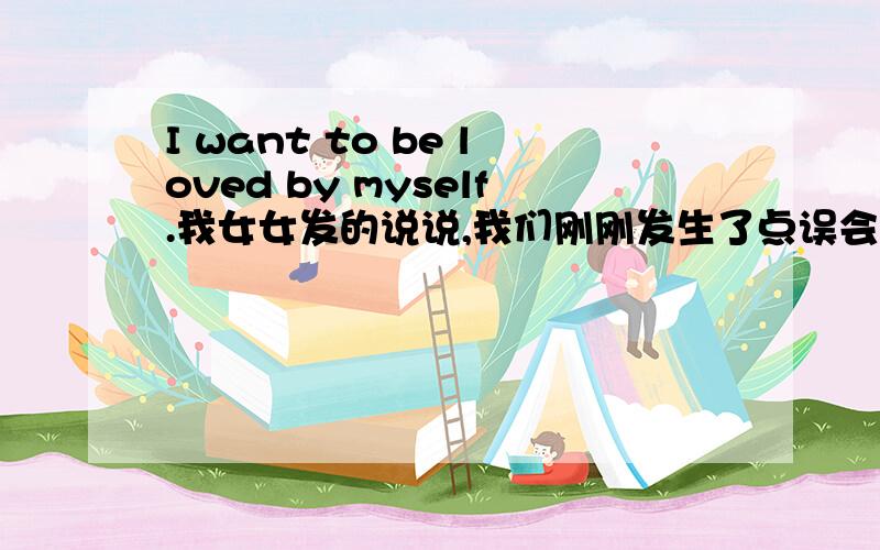 I want to be loved by myself.我女女发的说说,我们刚刚发生了点误会.