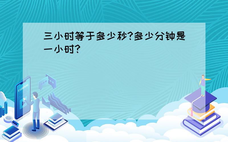 三小时等于多少秒?多少分钟是一小时?