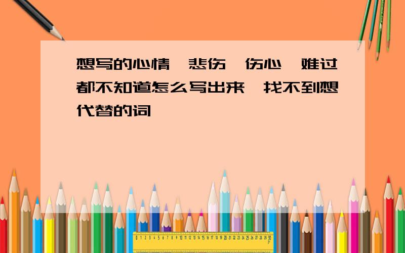 想写的心情,悲伤,伤心,难过都不知道怎么写出来,找不到想代替的词