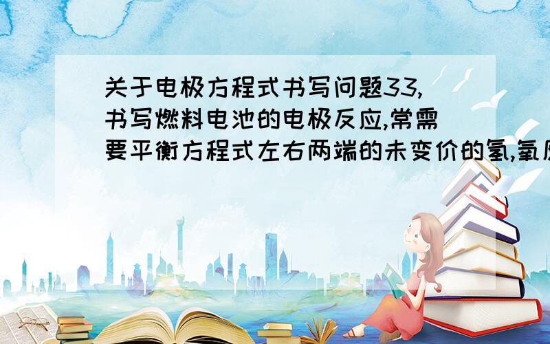关于电极方程式书写问题33,书写燃料电池的电极反应,常需要平衡方程式左右两端的未变价的氢,氧原子数,电解质溶液的酸碱性不同,平衡方式不同.这些话意思是什么,请解析清楚,帮助理解,谢