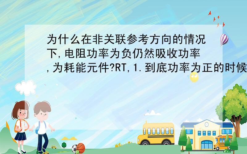 为什么在非关联参考方向的情况下,电阻功率为负仍然吸收功率,为耗能元件?RT,1.到底功率为正的时候是吸收功率还是放出功率啊?2.书上是这么说的,关联参考方向下,P=Ri^2,不管电流为正还是负,P