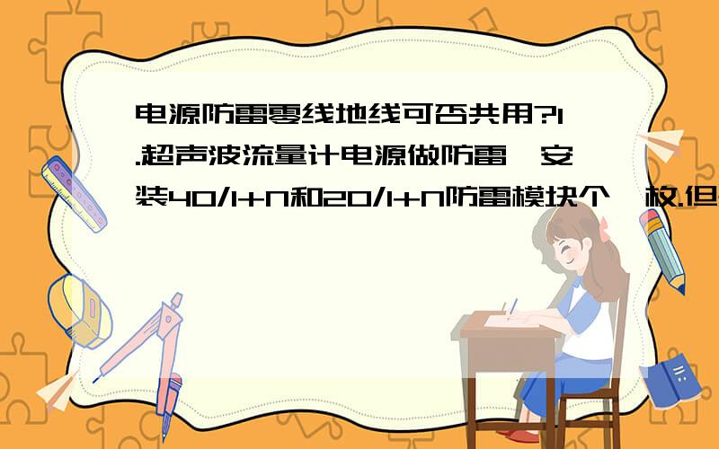 电源防雷零线地线可否共用?1.超声波流量计电源做防雷,安装40/1+N和20/1+N防雷模块个一枚.但是现场没有单独零线,都是从地线取,请问下这种情况我的电源零线和防雷模块接地可以是一根线吗?2.