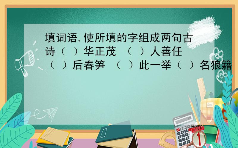 填词语,使所填的字组成两句古诗（ ）华正茂 （ ）人善任（ ）后春笋 （ ）此一举（ ）名狼籍 （ ）见多怪