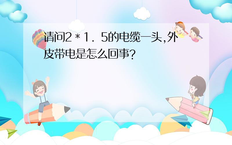 请问2＊1．5的电缆一头,外皮带电是怎么回事?