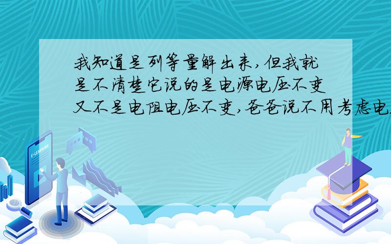 我知道是列等量解出来,但我就是不清楚它说的是电源电压不变又不是电阻电压不变,爸爸说不用考虑电路.这是为什么,假设它是串联电路,那么不是分压的吗?那么增加3欧姆后的电压应该是变的