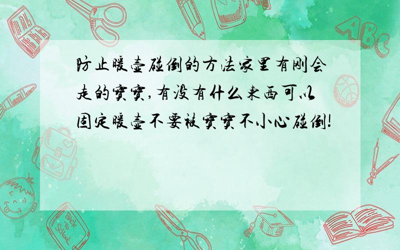 防止暖壶碰倒的方法家里有刚会走的宝宝,有没有什么东西可以固定暖壶不要被宝宝不小心碰倒!