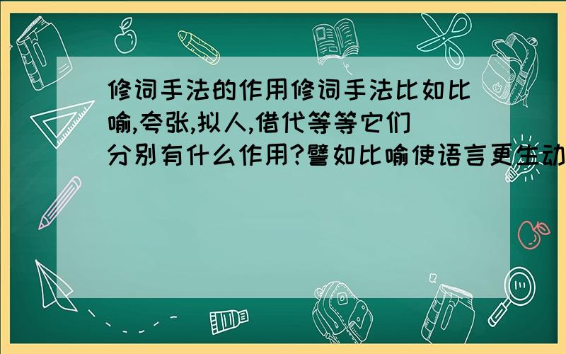 修词手法的作用修词手法比如比喻,夸张,拟人,借代等等它们分别有什么作用?譬如比喻使语言更生动等等?