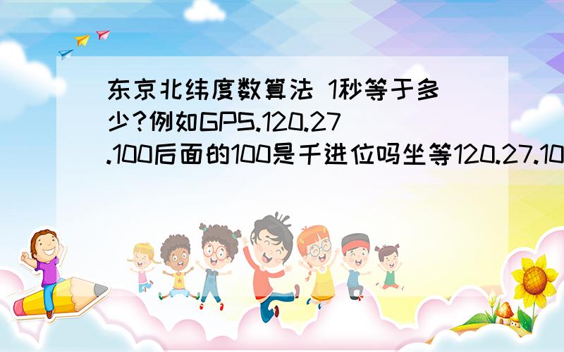 东京北纬度数算法 1秒等于多少?例如GPS.120.27.100后面的100是千进位吗坐等120.27.100后面的100是多少米