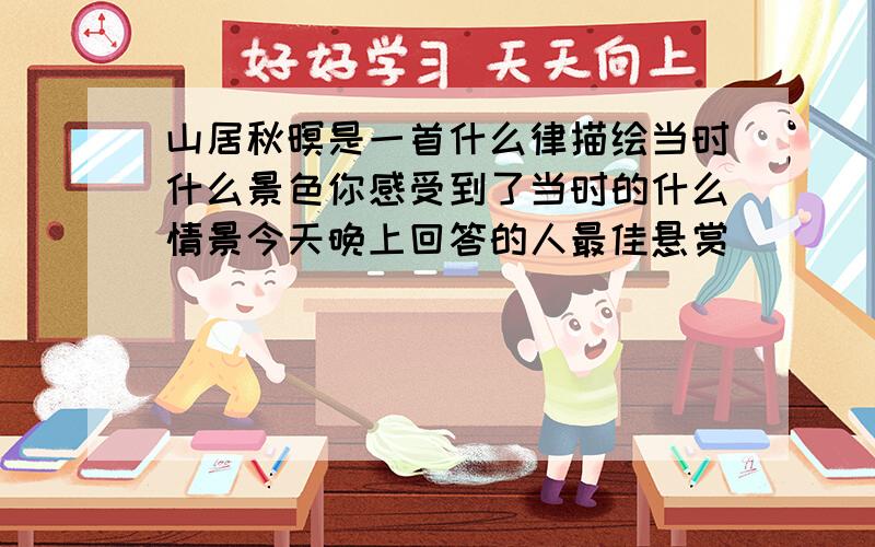 山居秋暝是一首什么律描绘当时什么景色你感受到了当时的什么情景今天晚上回答的人最佳悬赏