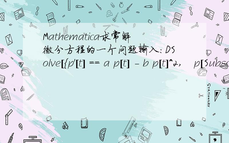 Mathematica求常解微分方程的一个问题输入：DSolve[{p'[t] == a p[t] - b p[t]^2,   p[Subscript[t,0]] == Subscript[p,0]},p[t],t]为什么得到的还是原式 同时还有这一句话：DSolve::dvnoarg:The function p appears with no argumen